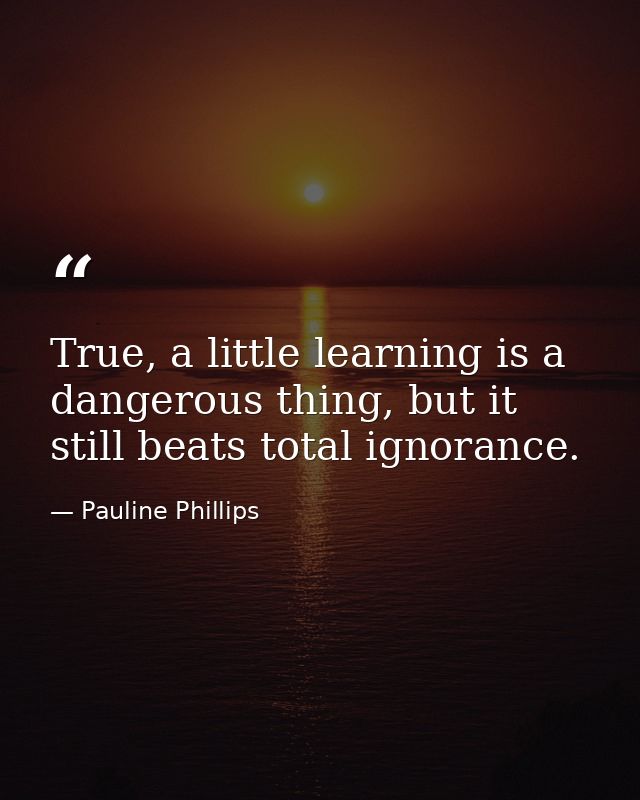 True, a little learning is a dangerous thing, but it still beats total ignorance. — Pauline Phillips