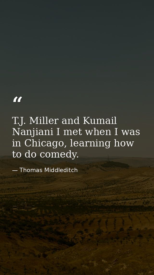 T.J. Miller and Kumail Nanjiani I met when I was in Chicago, learning how to do comedy. — Thomas Middleditch