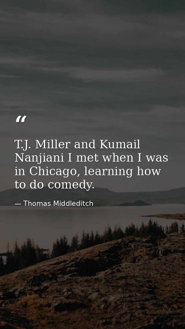 T.J. Miller and Kumail Nanjiani I met when I was in Chicago, learning how to do comedy. — Thomas Middleditch
