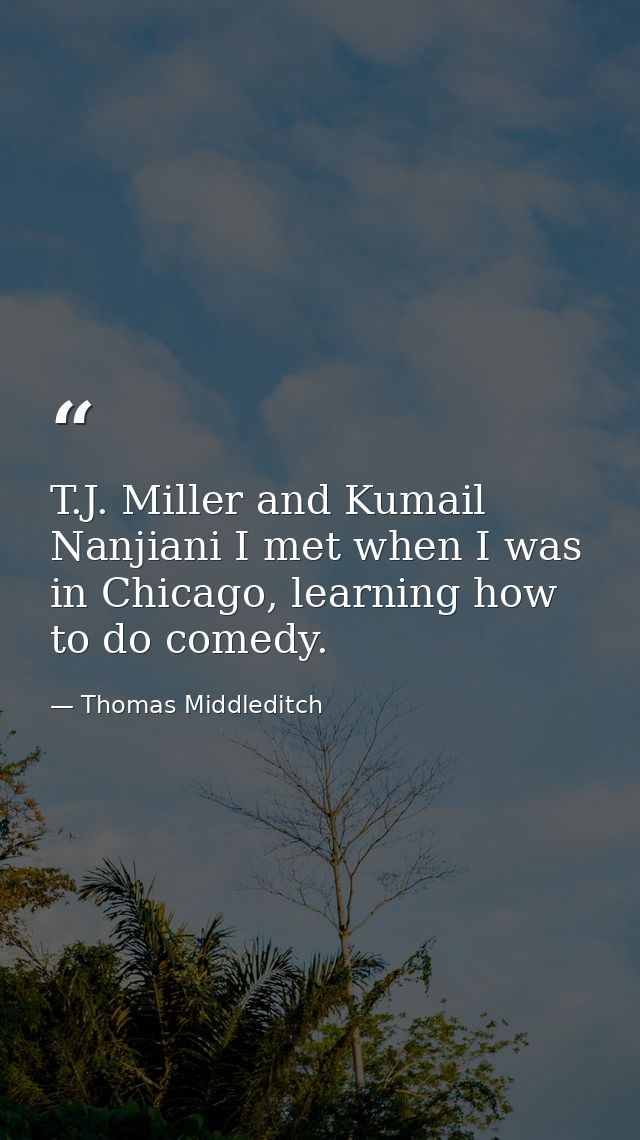 T.J. Miller and Kumail Nanjiani I met when I was in Chicago, learning how to do comedy. — Thomas Middleditch