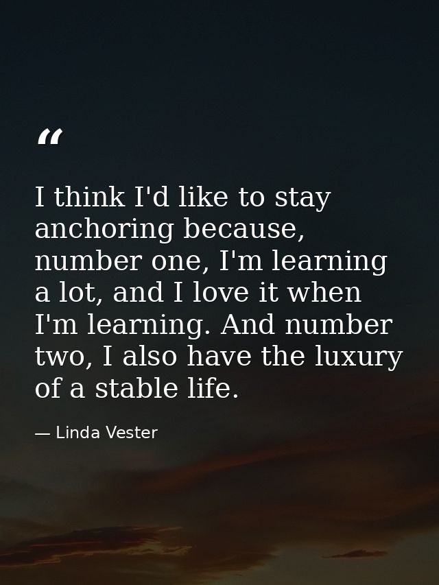 I think I'd like to stay anchoring because, number one, I'm learning a lot, and I love it when I'm learning. And number  — Linda Vester