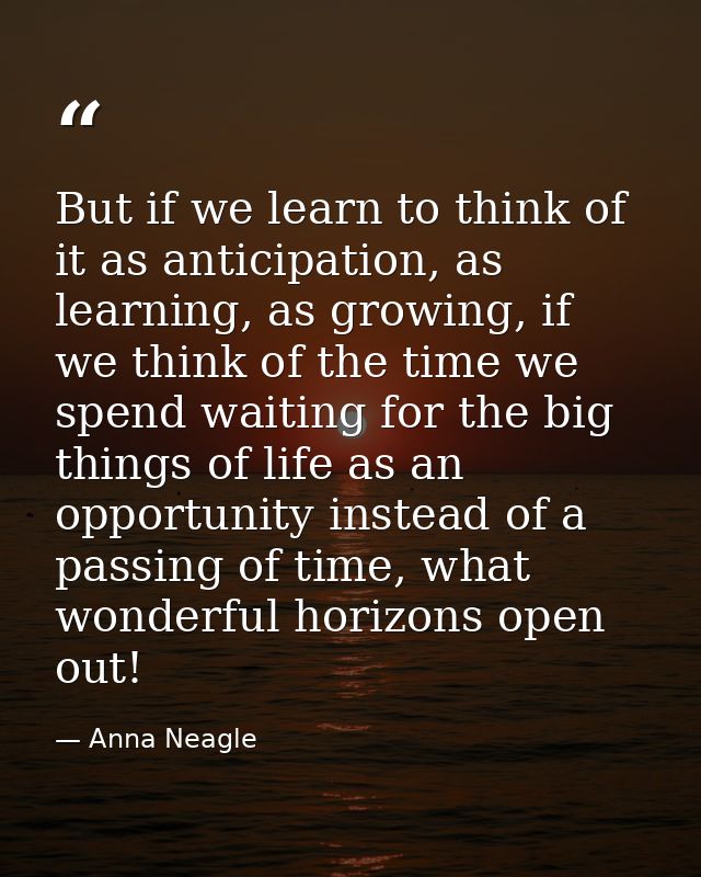 But if we learn to think of it as anticipation, as learning, as growing, if we think of the time we spend waiting for th — Anna Neagle