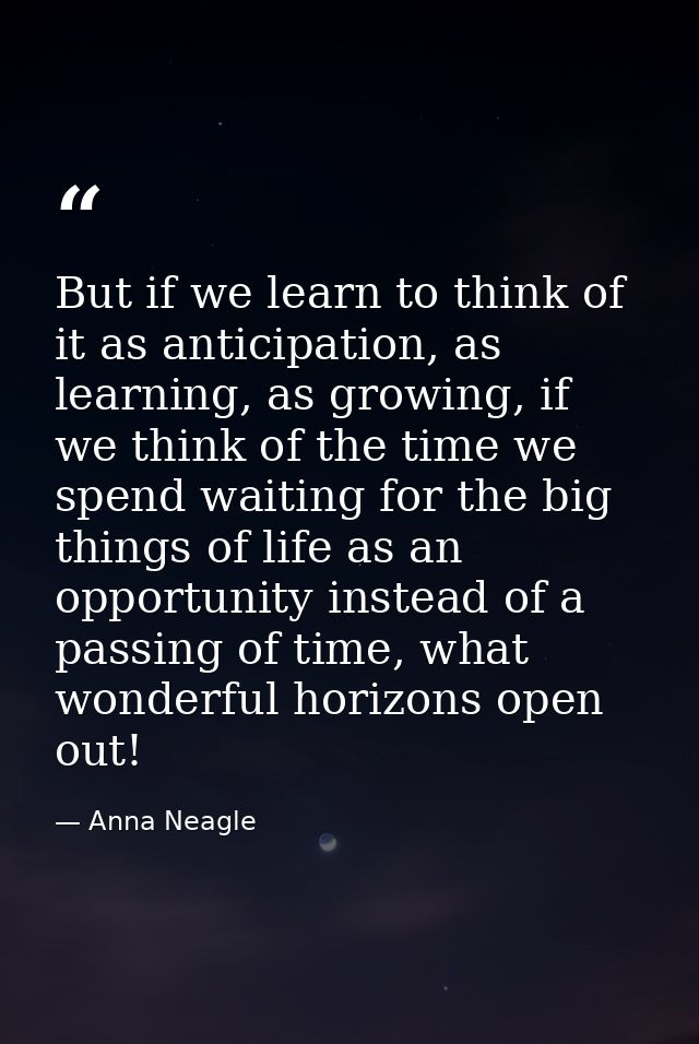 But if we learn to think of it as anticipation, as learning, as growing, if we think of the time we spend waiting for th — Anna Neagle