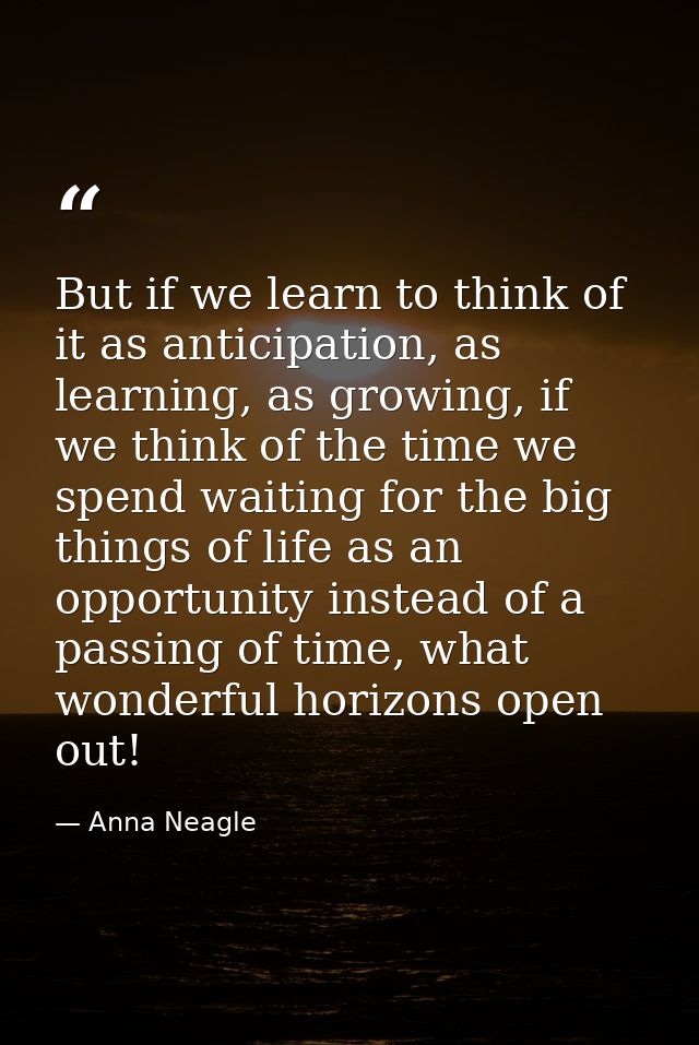 But if we learn to think of it as anticipation, as learning, as growing, if we think of the time we spend waiting for th — Anna Neagle