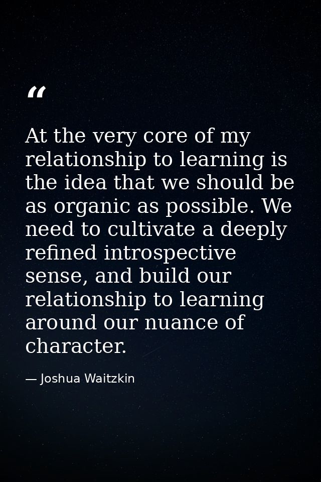 At the very core of my relationship to learning is the idea that we should be as organic as possible. We need to cultiva — Joshua Waitzkin