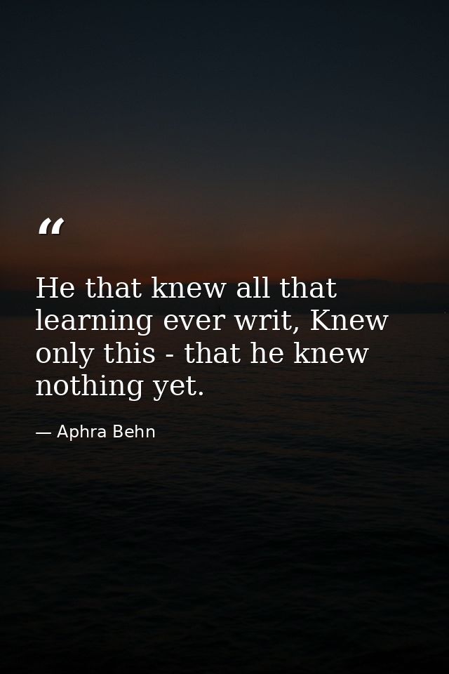 He that knew all that learning ever writ, Knew only this - that he knew nothing yet. — Aphra Behn