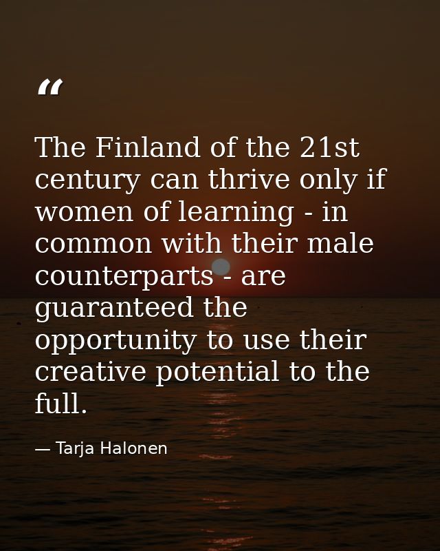 The Finland of the 21st century can thrive only if women of learning - in common with their male counterparts - are guar — Tarja Halonen
