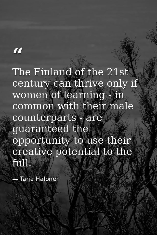 The Finland of the 21st century can thrive only if women of learning - in common with their male counterparts - are guar — Tarja Halonen
