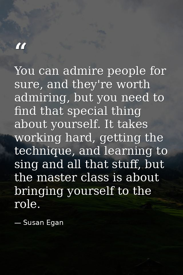 You can admire people for sure, and they're worth admiring, but you need to find that special thing about yourself. It t — Susan Egan