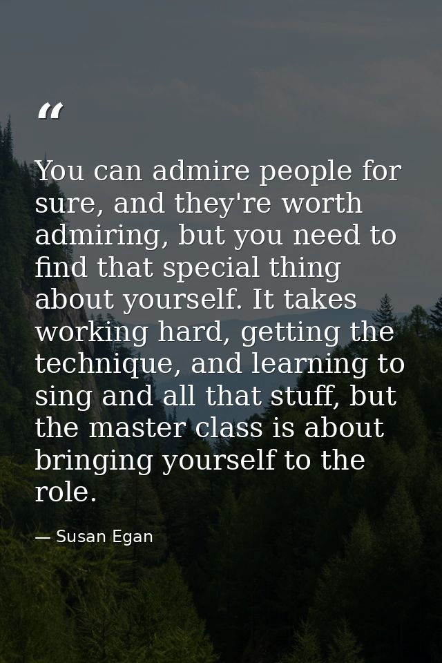 You can admire people for sure, and they're worth admiring, but you need to find that special thing about yourself. It t — Susan Egan