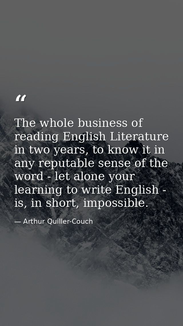 The whole business of reading English Literature in two years, to know it in any reputable sense of the word - let alone — Arthur Quiller-Couch