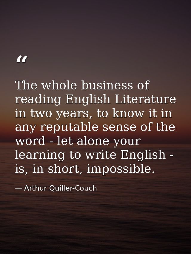 The whole business of reading English Literature in two years, to know it in any reputable sense of the word - let alone — Arthur Quiller-Couch