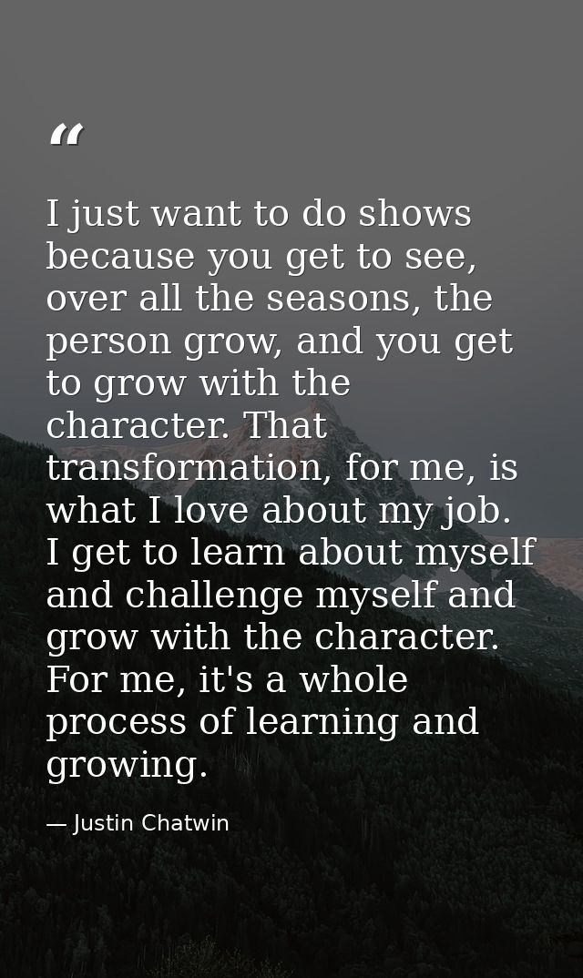I just want to do shows because you get to see, over all the seasons, the person grow, and you get to grow with the char — Justin Chatwin
