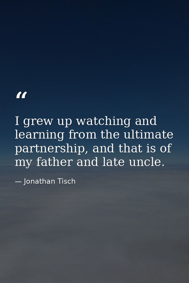 I grew up watching and learning from the ultimate partnership, and that is of my father and late uncle. — Jonathan Tisch