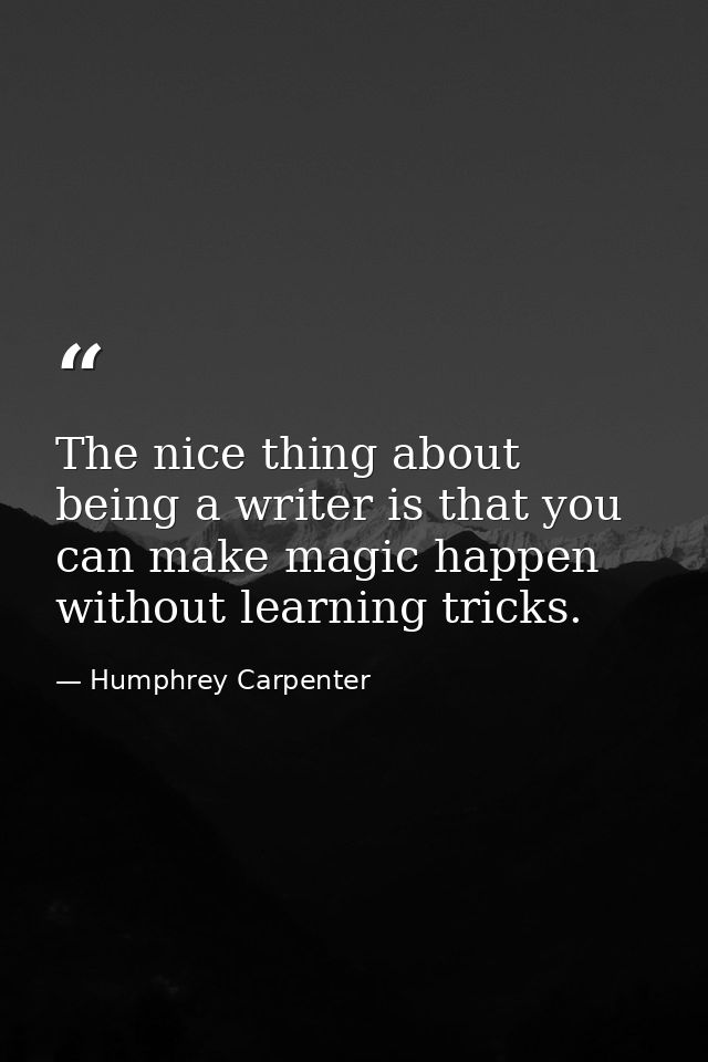 The nice thing about being a writer is that you can make magic happen without learning tricks. — Humphrey Carpenter