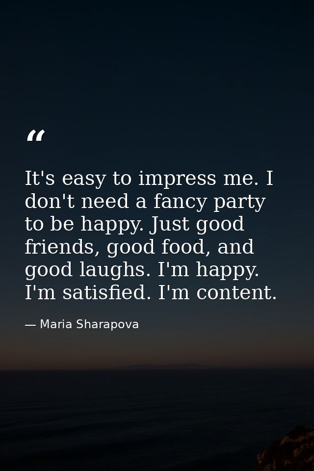It's easy to impress me. I don't need a fancy party to be happy. Just good friends, good food, and good laughs. I'm happ — Maria Sharapova