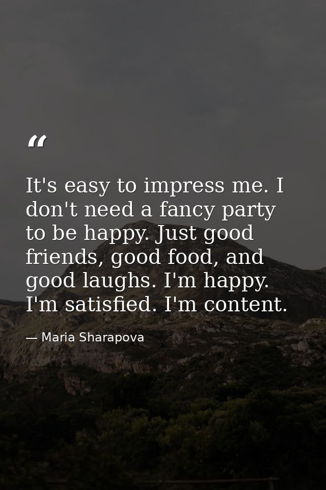 It's easy to impress me. I don't need a fancy party to be happy. Just good friends, good food, and good laughs. I'm happ — Maria Sharapova