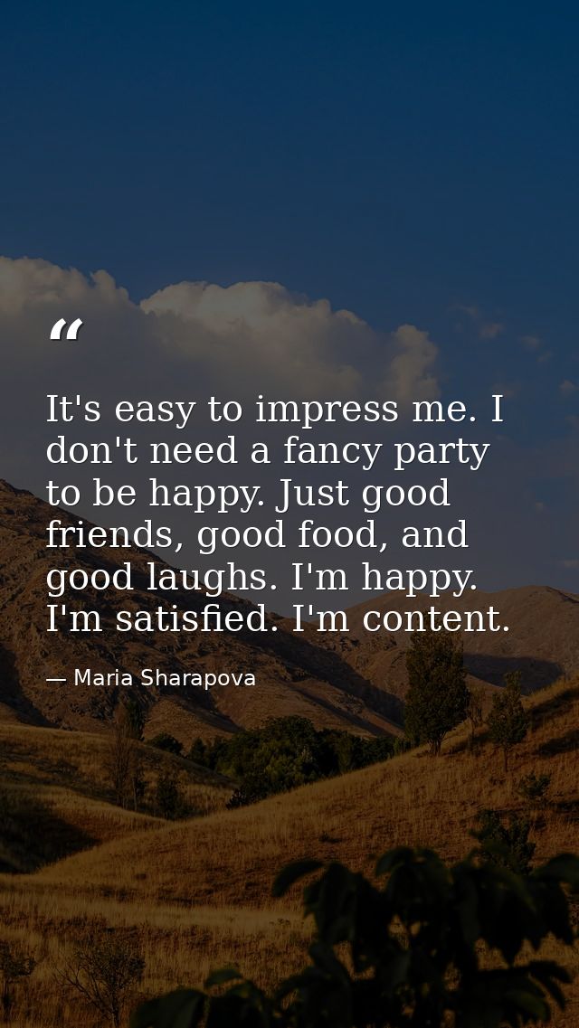 It's easy to impress me. I don't need a fancy party to be happy. Just good friends, good food, and good laughs. I'm happ — Maria Sharapova