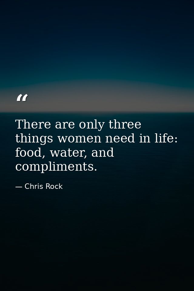 There are only three things women need in life: food, water, and compliments. — Chris Rock
