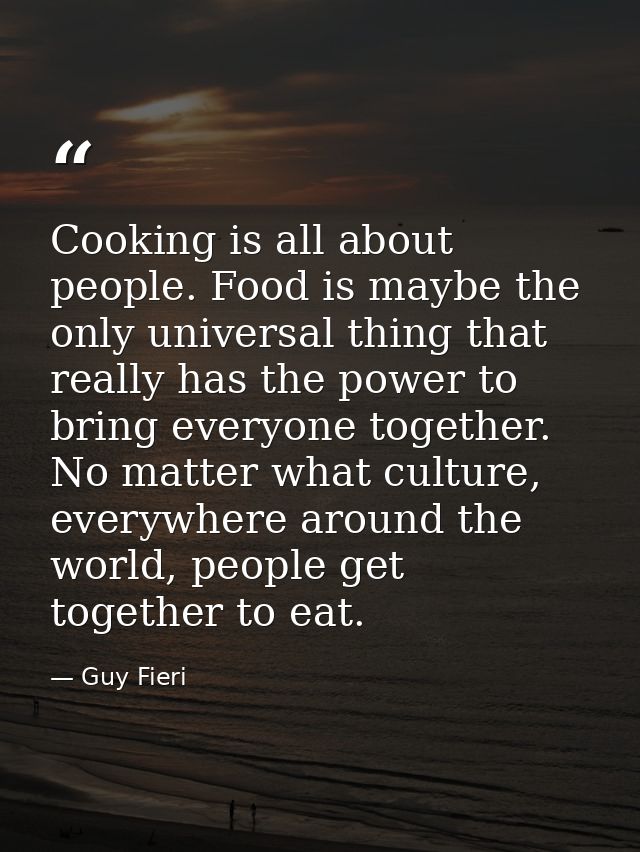 Cooking is all about people. Food is maybe the only universal thing that really has the power to bring everyone together — Guy Fieri