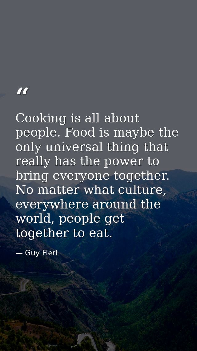 Cooking is all about people. Food is maybe the only universal thing that really has the power to bring everyone together — Guy Fieri