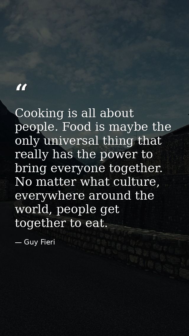 Cooking is all about people. Food is maybe the only universal thing that really has the power to bring everyone together — Guy Fieri