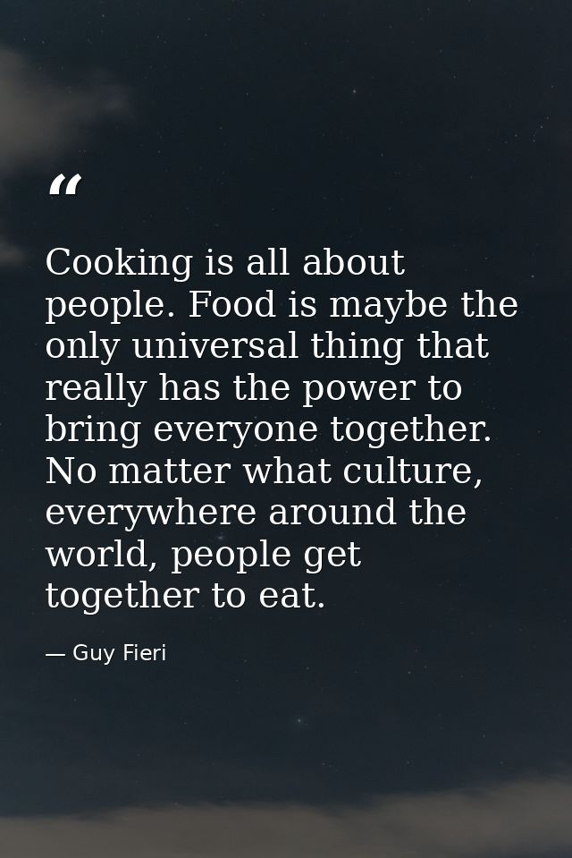 Cooking is all about people. Food is maybe the only universal thing that really has the power to bring everyone together — Guy Fieri