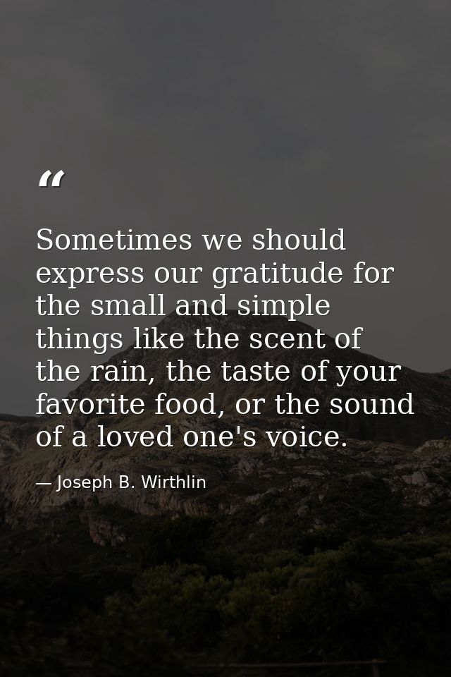 Sometimes we should express our gratitude for the small and simple things like the scent of the rain, the taste of your  — Joseph B. Wirthlin