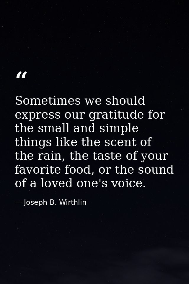 Sometimes we should express our gratitude for the small and simple things like the scent of the rain, the taste of your  — Joseph B. Wirthlin