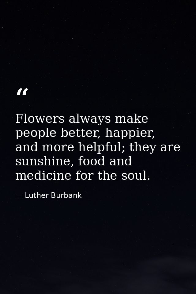 Flowers always make people better, happier, and more helpful; they are sunshine, food and medicine for the soul. — Luther Burbank