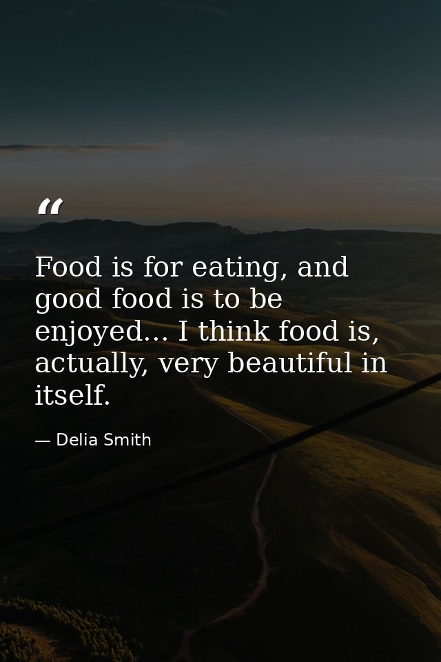 Food is for eating, and good food is to be enjoyed... I think food is, actually, very beautiful in itself. — Delia Smith