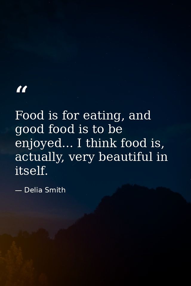 Food is for eating, and good food is to be enjoyed... I think food is, actually, very beautiful in itself. — Delia Smith