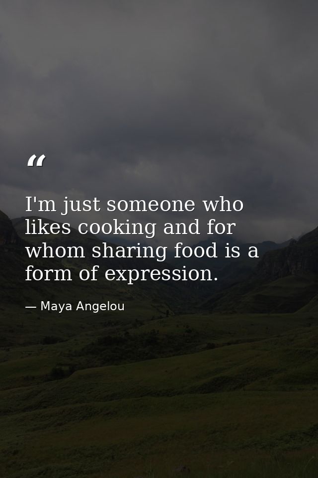 I'm just someone who likes cooking and for whom sharing food is a form of expression. — Maya Angelou