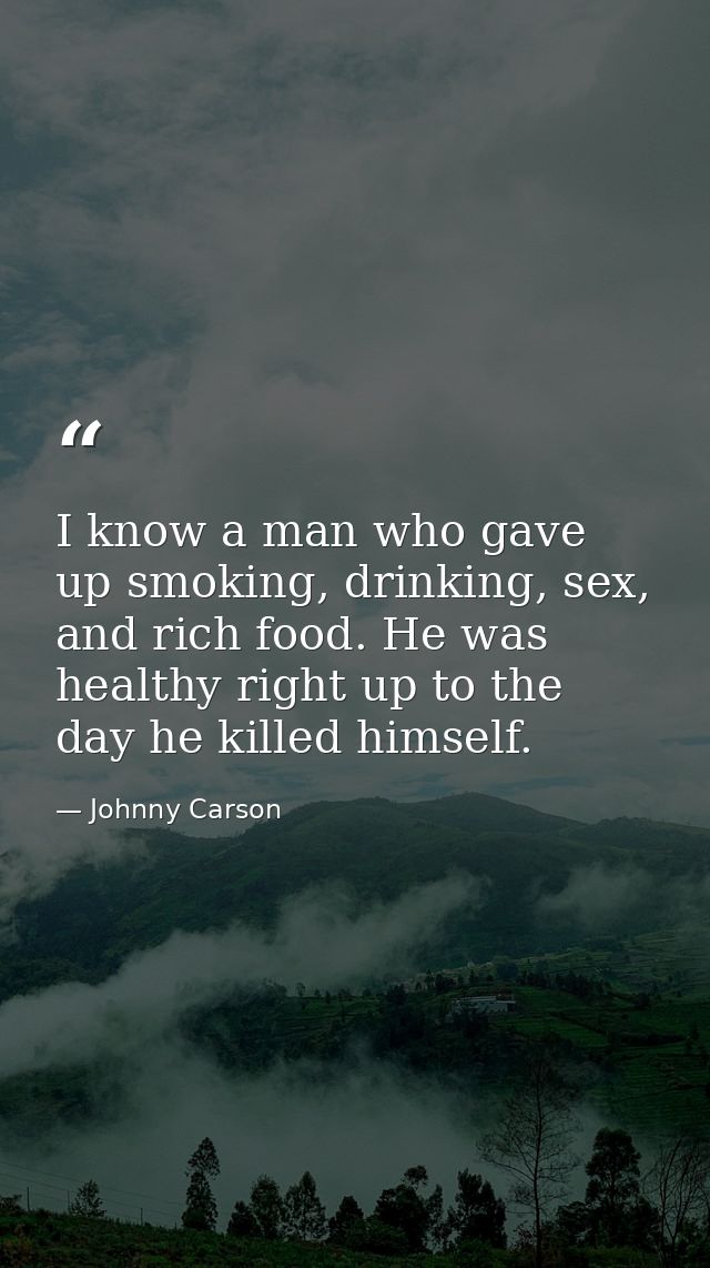 I know a man who gave up smoking, drinking, sex, and rich food. He was healthy right up to the day he killed himself. — Johnny Carson
