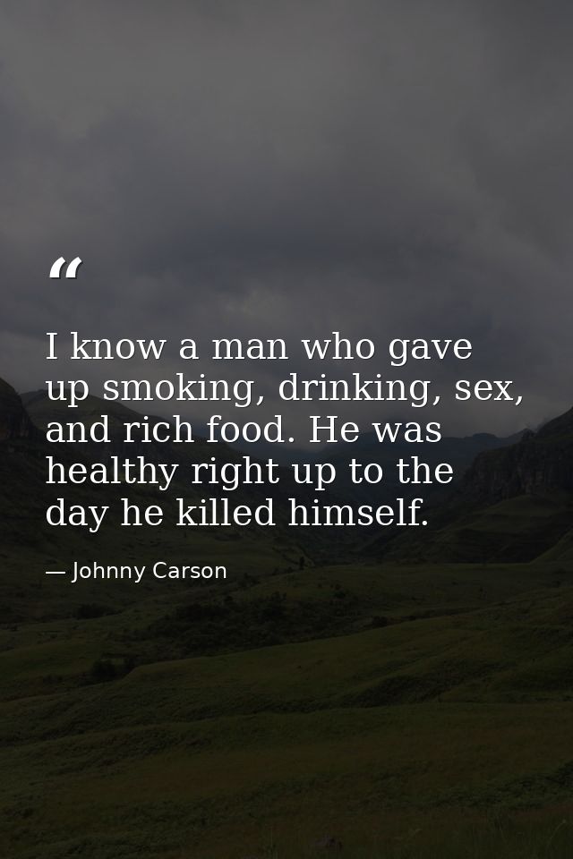 I know a man who gave up smoking, drinking, sex, and rich food. He was healthy right up to the day he killed himself. — Johnny Carson
