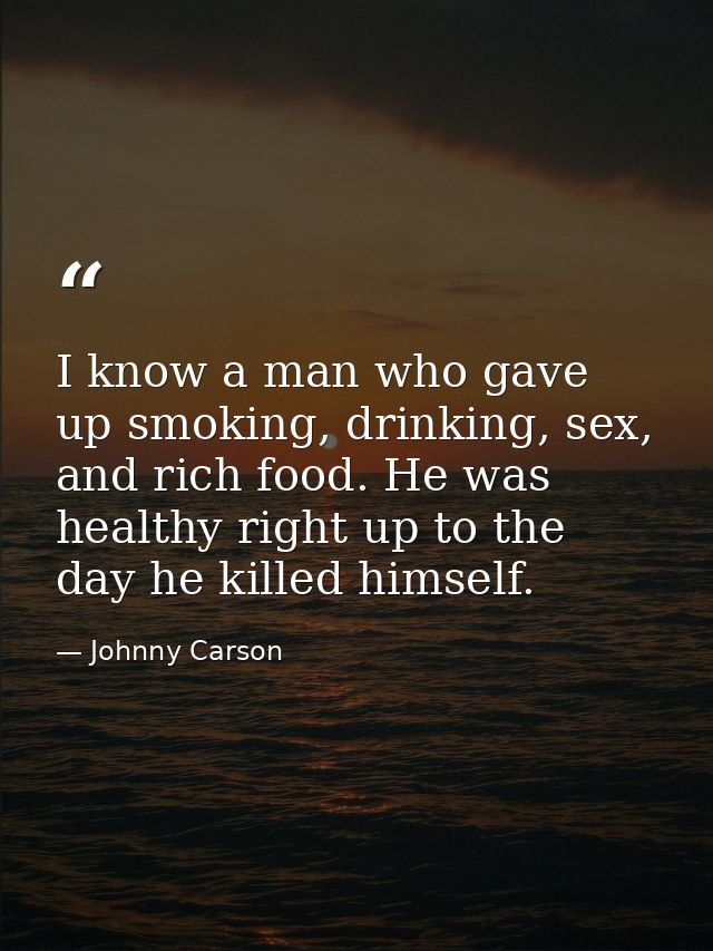 I know a man who gave up smoking, drinking, sex, and rich food. He was healthy right up to the day he killed himself. — Johnny Carson