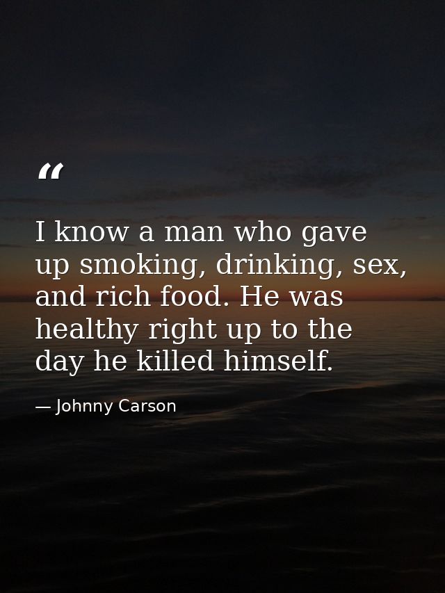 I know a man who gave up smoking, drinking, sex, and rich food. He was healthy right up to the day he killed himself. — Johnny Carson