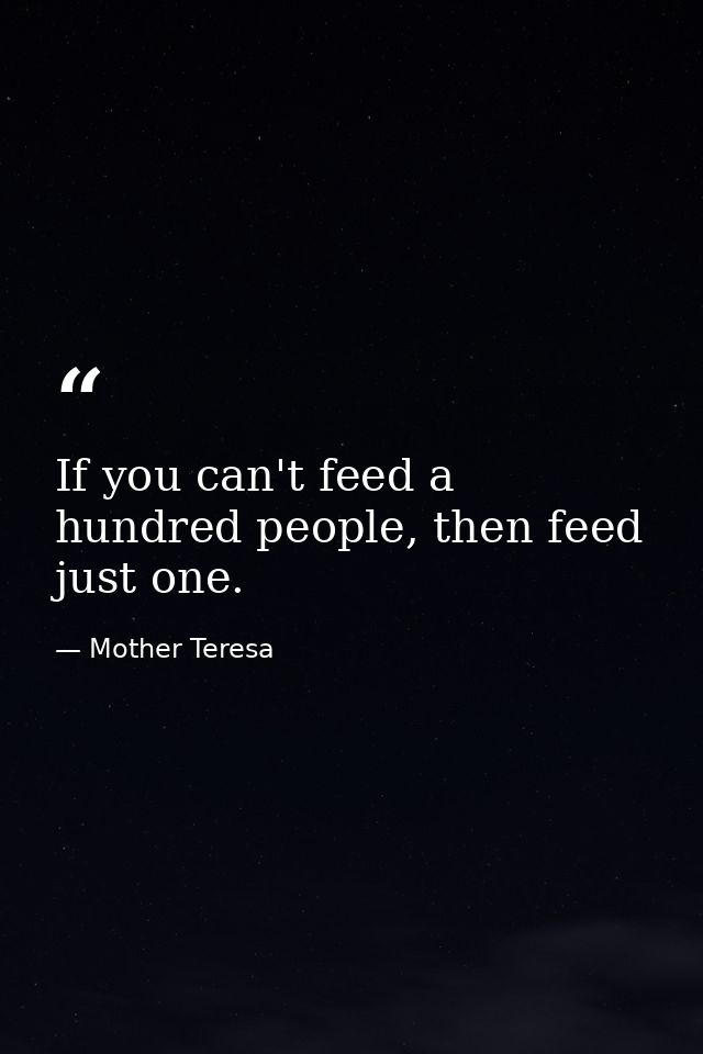 If you can't feed a hundred people, then feed just one. — Mother Teresa