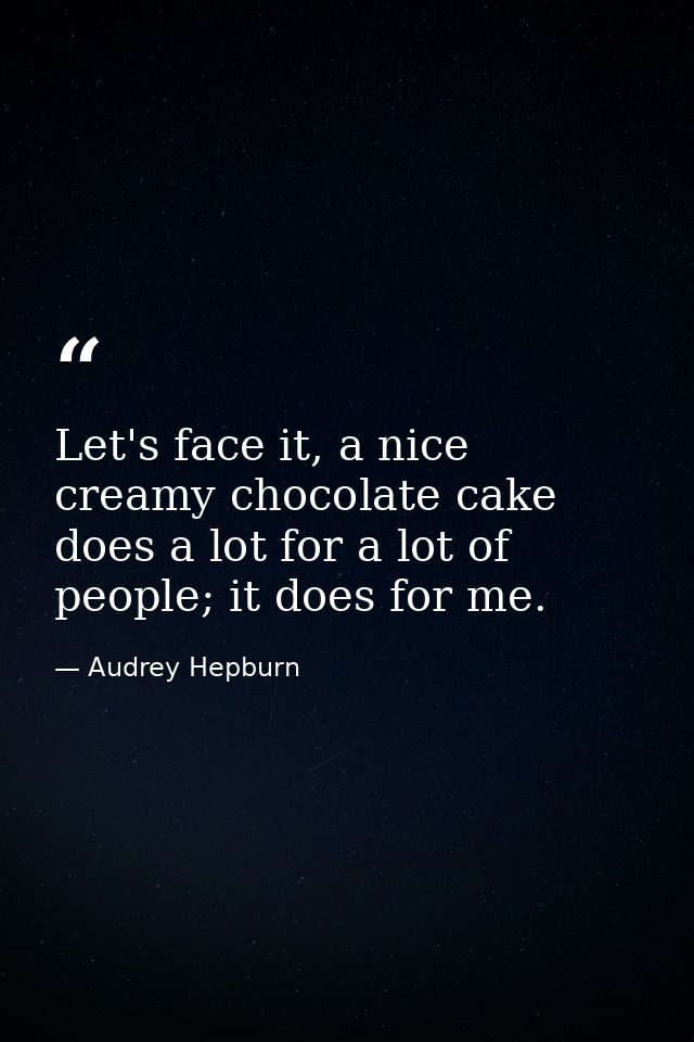 Let's face it, a nice creamy chocolate cake does a lot for a lot of people; it does for me. — Audrey Hepburn