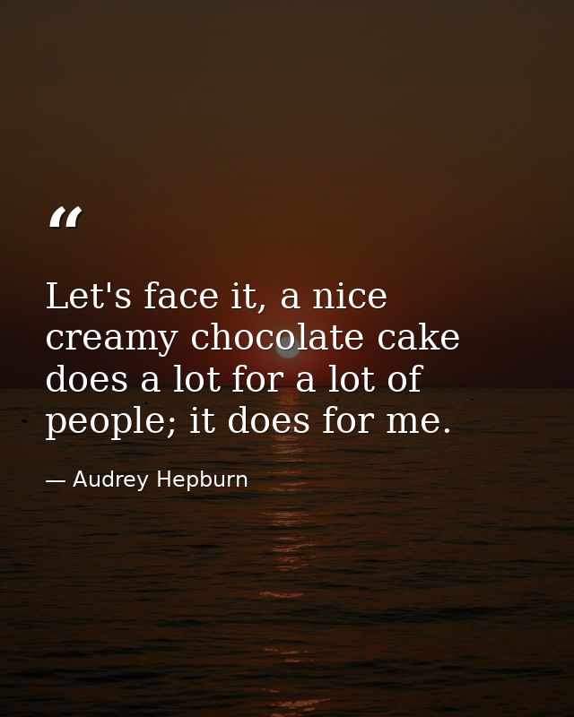 Let's face it, a nice creamy chocolate cake does a lot for a lot of people; it does for me. — Audrey Hepburn