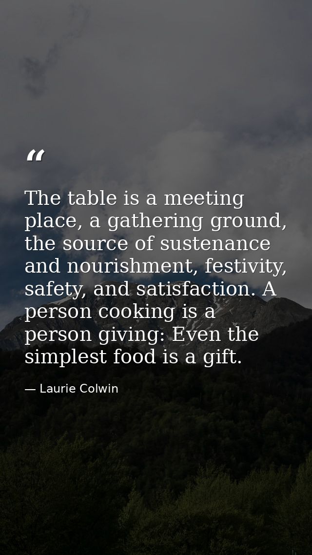 The table is a meeting place, a gathering ground, the source of sustenance and nourishment, festivity, safety, and satis — Laurie Colwin