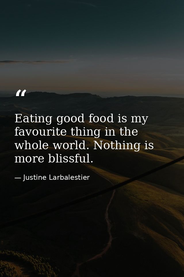 Eating good food is my favourite thing in the whole world. Nothing is more blissful. — Justine Larbalestier