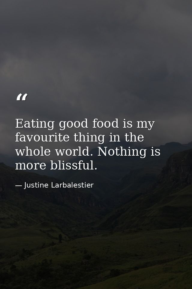 Eating good food is my favourite thing in the whole world. Nothing is more blissful. — Justine Larbalestier