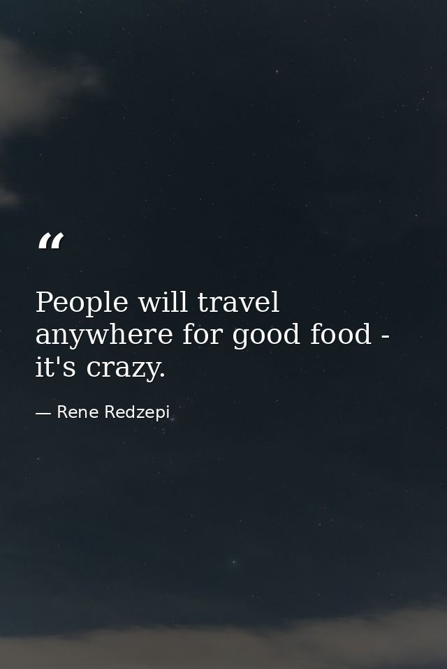 People will travel anywhere for good food - it's crazy. — Rene Redzepi