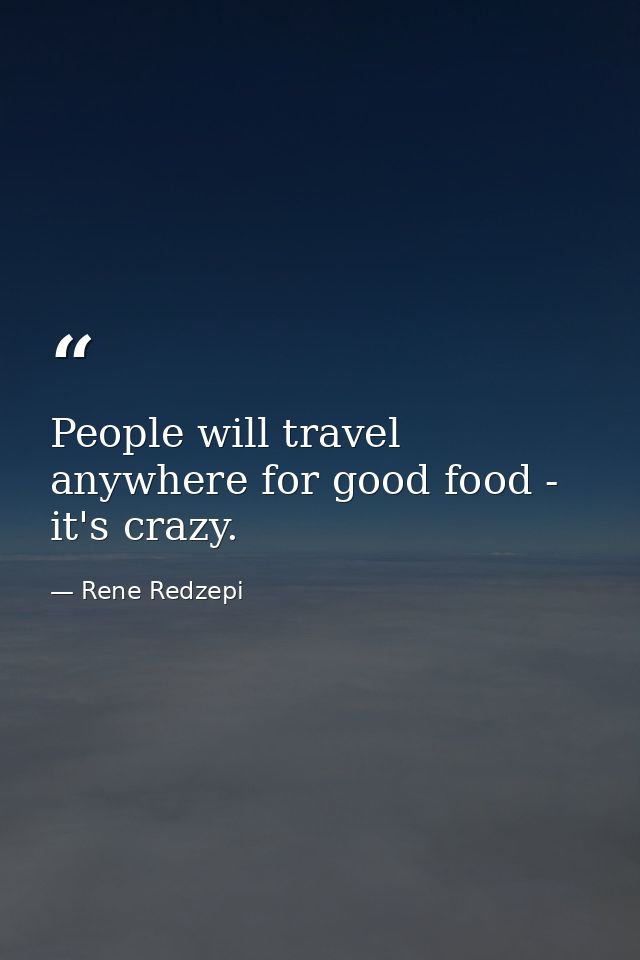People will travel anywhere for good food - it's crazy. — Rene Redzepi