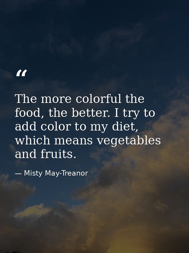 The more colorful the food, the better. I try to add color to my diet, which means vegetables and fruits. — Misty May-Treanor