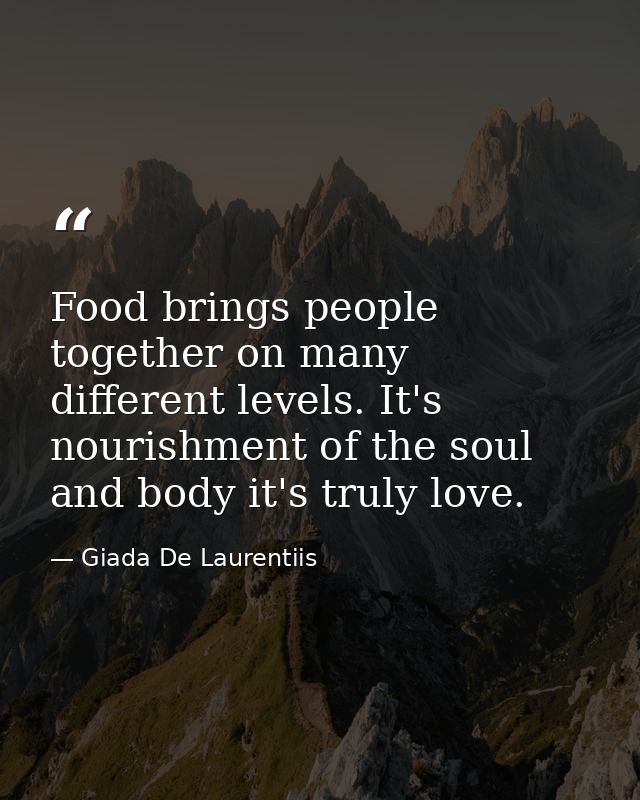 Food brings people together on many different levels. It's nourishment of the soul and body it's truly love. — Giada De Laurentiis