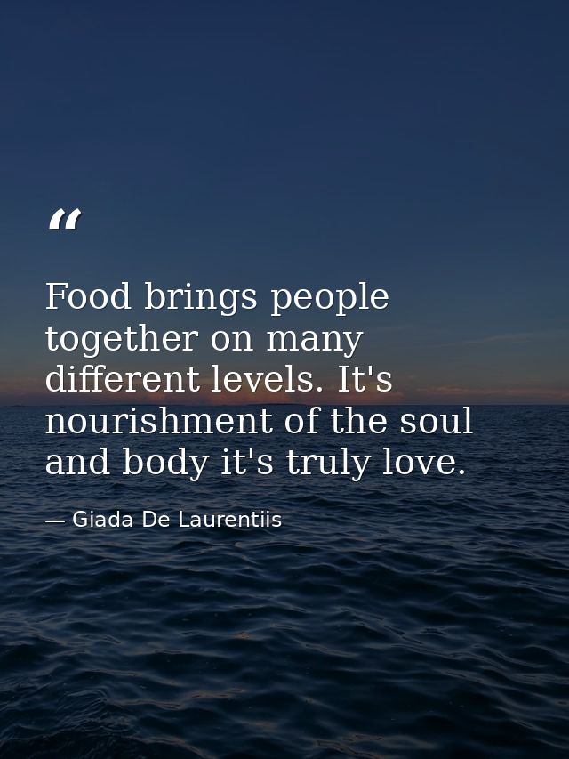 Food brings people together on many different levels. It's nourishment of the soul and body it's truly love. — Giada De Laurentiis