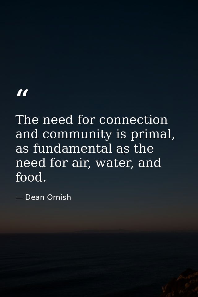 The need for connection and community is primal, as fundamental as the need for air, water, and food. — Dean Ornish