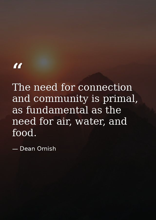 The need for connection and community is primal, as fundamental as the need for air, water, and food. — Dean Ornish